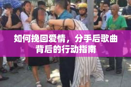 如何挽回爱情,分手后歌曲背后的行动指南 如何挽回爱情,分手后歌曲背后的行动指南