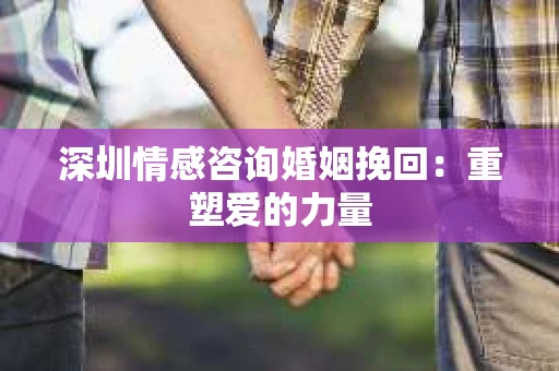 深圳情感咨询婚姻挽回：重塑爱的力量