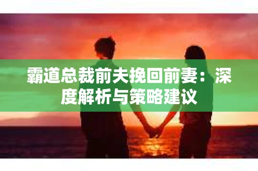 霸道总裁前夫挽回前妻：深度解析与策略建议