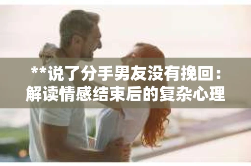 **说了分手男友没有挽回:解读情感结束后的复杂心理与现实** **说了分手男友没有挽回:解读情感结束后的复杂心理与现实**
