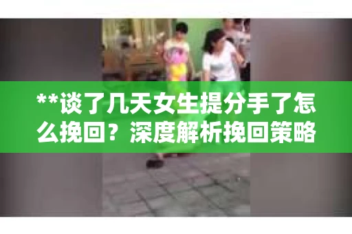 **谈了几天女生提分手了怎么挽回？深度解析挽回策略**