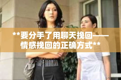 **要分手了用聊天挽回——情感挽回的正确方式**