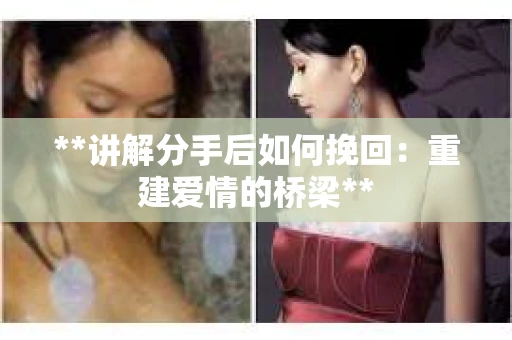 **讲解分手后如何挽回：重建爱情的桥梁**