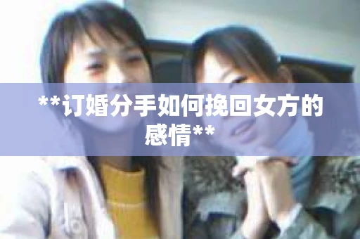 **订婚分手如何挽回女方的感情**