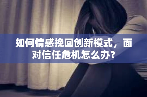 如何情感挽回创新模式，面对信任危机怎么办？