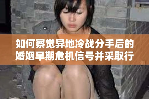 如何察觉异地冷战分手后的婚姻早期危机信号并采取行动? 如何察觉异地冷战分手后的婚姻早期危机信号并采取行动?