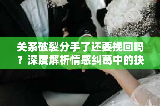 关系破裂分手了还要挽回吗？深度解析情感纠葛中的抉择