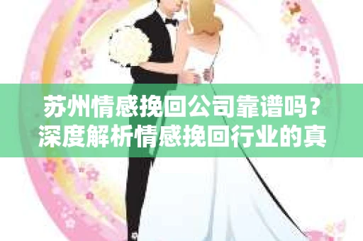 苏州情感挽回公司靠谱吗？深度解析情感挽回行业的真实面貌