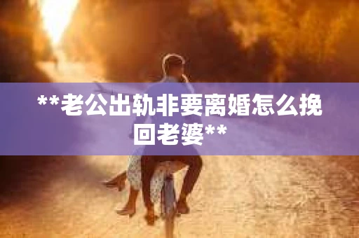 **老公出轨非要离婚怎么挽回老婆**