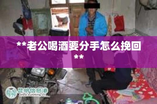 **老公喝酒要分手怎么挽回**