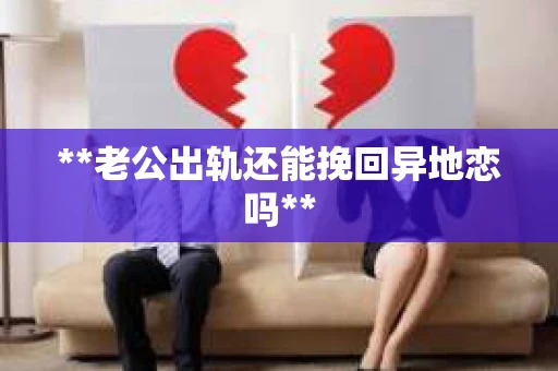 **老公出轨还能挽回异地恋吗**