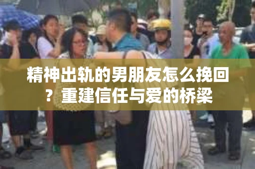精神出轨的男朋友怎么挽回？重建信任与爱的桥梁