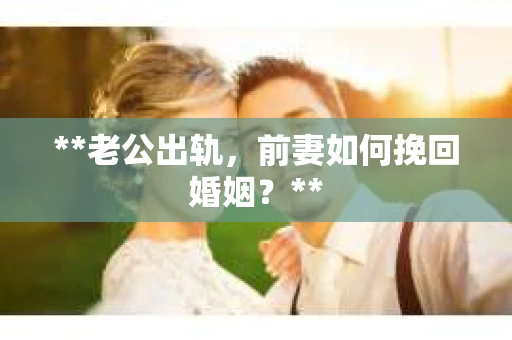 **老公出轨，前妻如何挽回婚姻？**