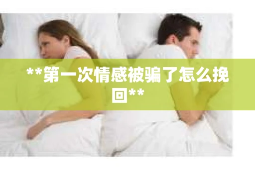 **第一次情感被骗了怎么挽回**