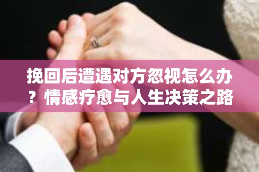 挽回后遭遇对方忽视怎么办?情感疗愈与人生决策之路 挽回后遭遇对方忽视怎么办?情感疗愈与人生决策之路
