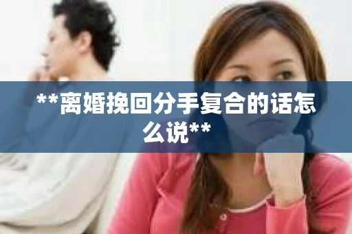 **离婚挽回分手复合的话怎么说**