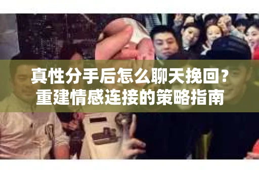 真性分手后怎么聊天挽回？重建情感连接的策略指南