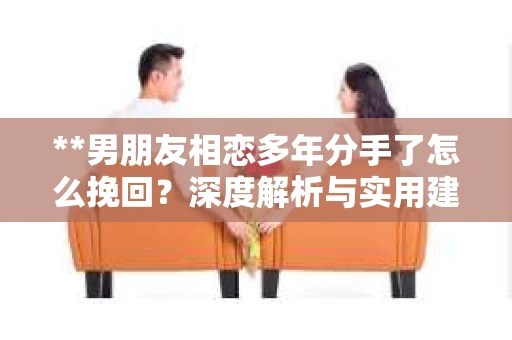 **男朋友相恋多年分手了怎么挽回？深度解析与实用建议**