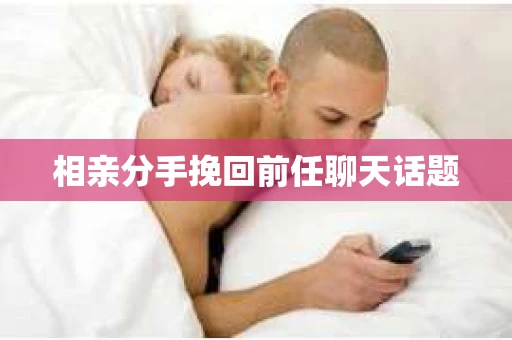 相亲分手挽回前任聊天话题