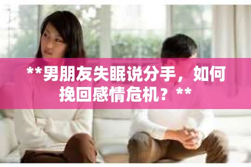 **男朋友失眠说分手，如何挽回感情危机？**