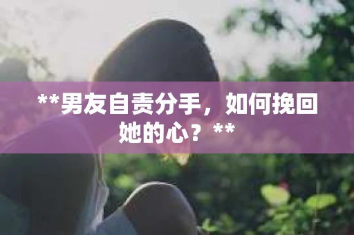 **男友自责分手，如何挽回她的心？**