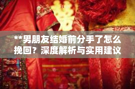 **男朋友结婚前分手了怎么挽回？深度解析与实用建议**