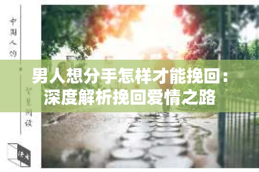 男人想分手怎样才能挽回：深度解析挽回爱情之路