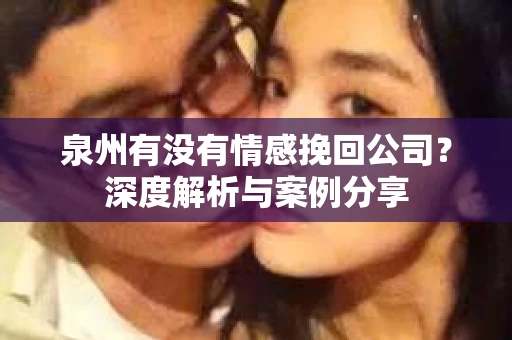泉州有没有情感挽回公司？深度解析与案例分享