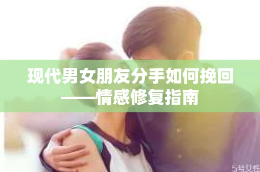 现代男女朋友分手如何挽回——情感修复指南