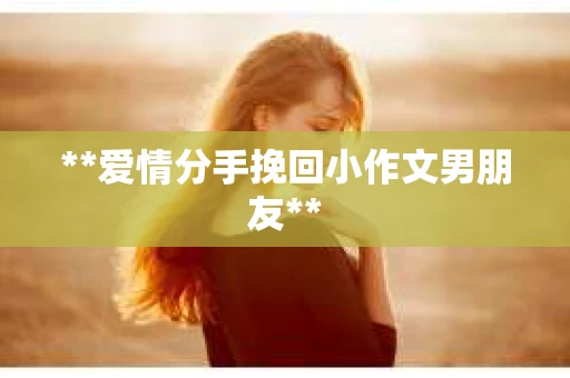 **爱情分手挽回小作文男朋友**