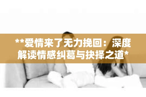 **爱情来了无力挽回：深度解读情感纠葛与抉择之道**