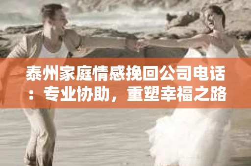 泰州家庭情感挽回公司电话：专业协助，重塑幸福之路