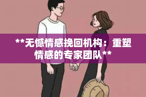 **无憾情感挽回机构:重塑情感的专家团队** **无憾情感挽回机构:重塑情感的专家团队**