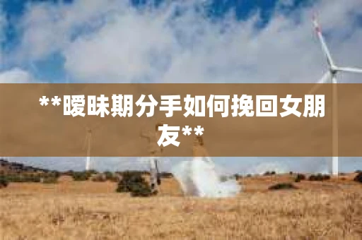 **暧昧期分手如何挽回女朋友**