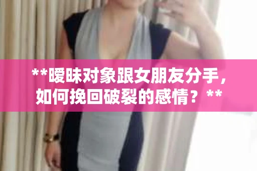 **暧昧对象跟女朋友分手，如何挽回破裂的感情？**