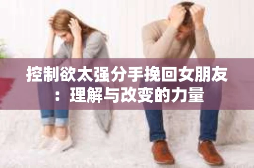 控制欲太强分手挽回女朋友：理解与改变的力量