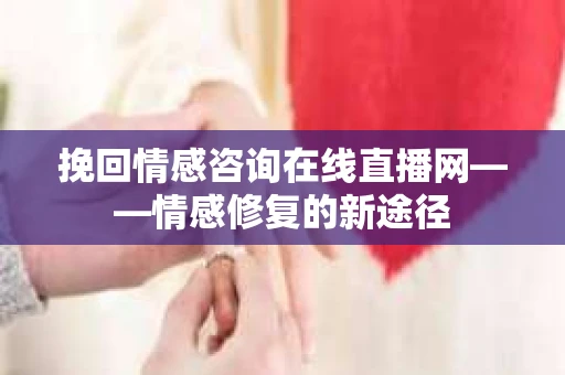 挽回情感咨询在线直播网——情感修复的新途径