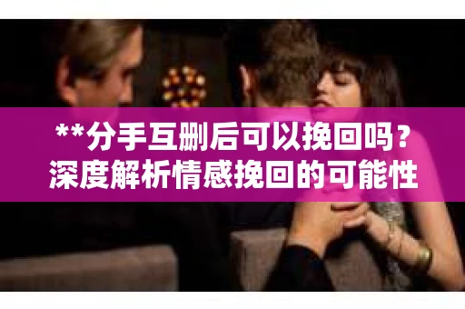 **分手互删后可以挽回吗？深度解析情感挽回的可能性**
