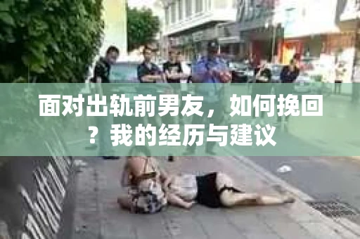 面对出轨前男友，如何挽回？我的经历与建议