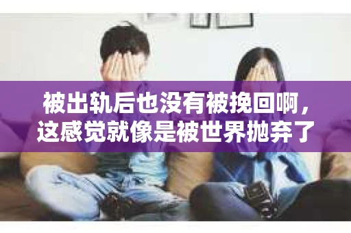 被出轨后也没有被挽回啊，这感觉就像是被世界抛弃了一样。我曾经也经历过这样的事情，那种心如刀割的痛，至今仍记忆犹新。今天，我想和大家聊聊这个话题，希望能给那些正在经历或者曾经经历过类似痛苦的人一些安慰和帮助。
