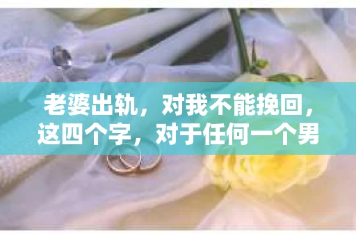老婆出轨，对我不能挽回，这四个字，对于任何一个男人来说，都是一场无法言说的痛。我曾经以为，婚姻是爱情的港湾，是彼此依靠的避风港，然而，现实却给了我一记响亮的耳光。今天，我想和大家聊聊这个沉重的话题，希望能给那些正在经历或即将经历类似痛苦的人一些安慰和启示。