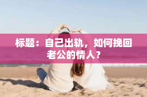 标题：自己出轨，如何挽回老公的情人？