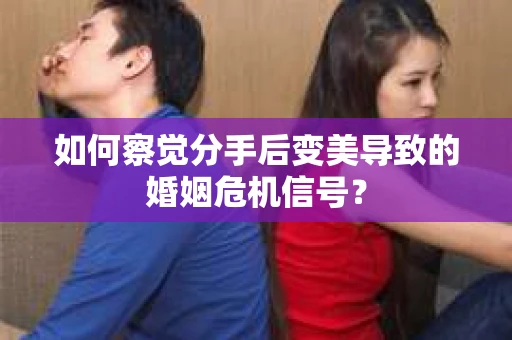 如何察觉分手后变美导致的婚姻危机信号？