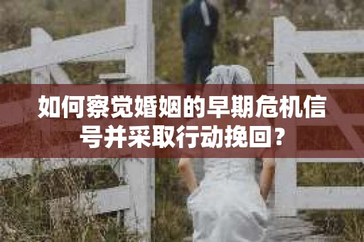 如何察觉婚姻的早期危机信号并采取行动挽回? 如何察觉婚姻的早期危机信号并采取行动挽回?
