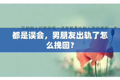 都是误会，男朋友出轨了怎么挽回？