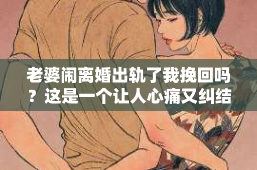 老婆闹离婚出轨了我挽回吗？这是一个让人心痛又纠结的问题。在这个问题上，我想要和大家分享一些我的看法和经验。