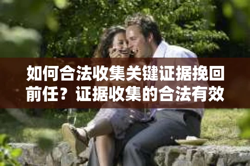 如何合法收集关键证据挽回前任?证据收集的合法有效方案 如何合法收集关键证据挽回前任?证据收集的合法有效方案