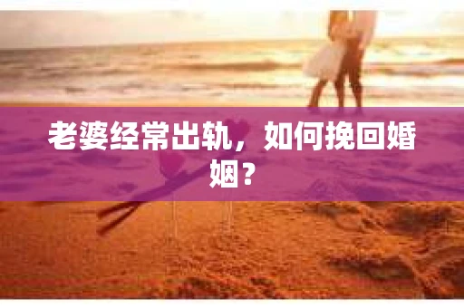 老婆经常出轨,如何挽回婚姻? 老婆经常出轨,如何挽回婚姻?