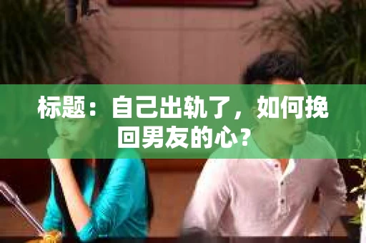 标题：自己出轨了，如何挽回男友的心？