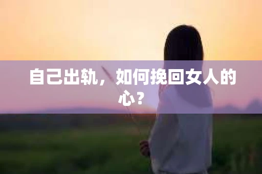 自己出轨，如何挽回女人的心？